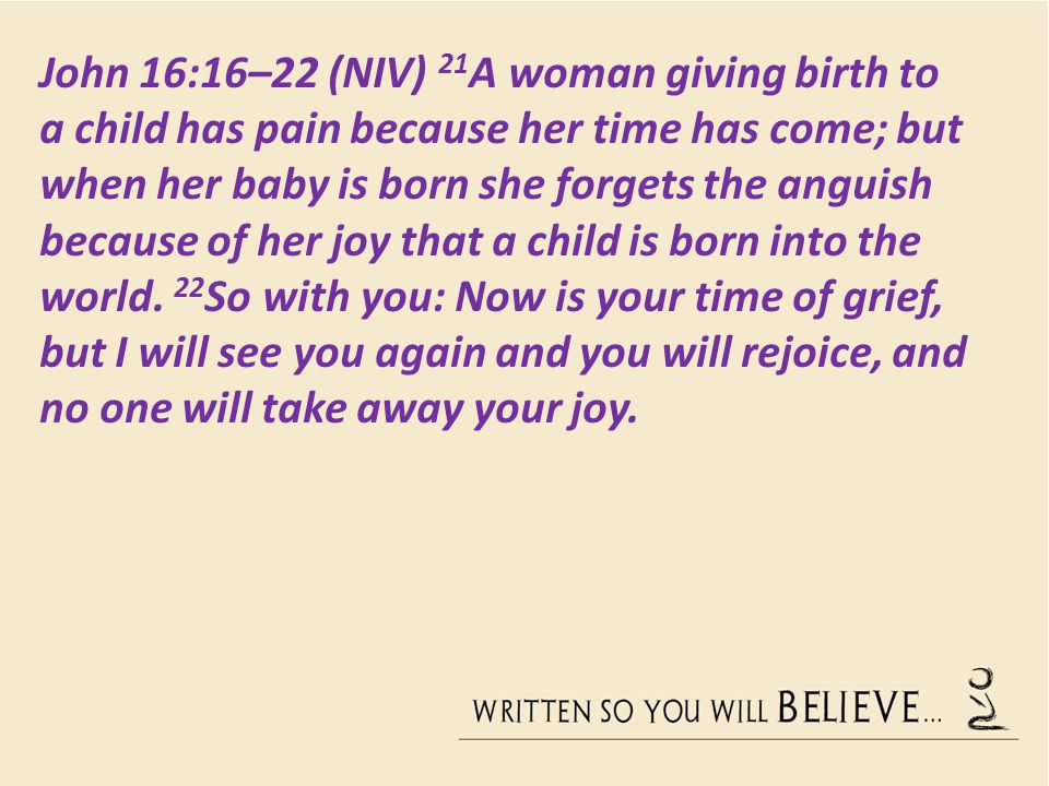 John 16:16–22 (NIV) 21A woman giving birth to a child has pain because her time has come; but when her baby is born she forgets the anguish because of her joy that a child is born into the world.