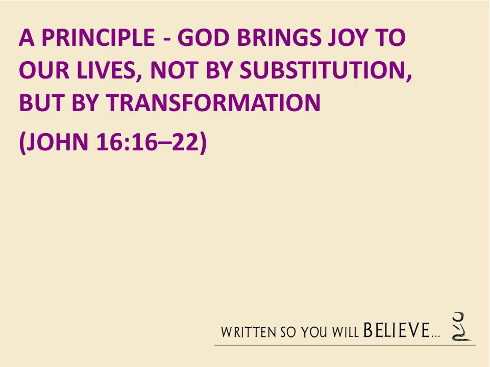 A Principle - God brings joy to our lives, not by substitution, but by transformation