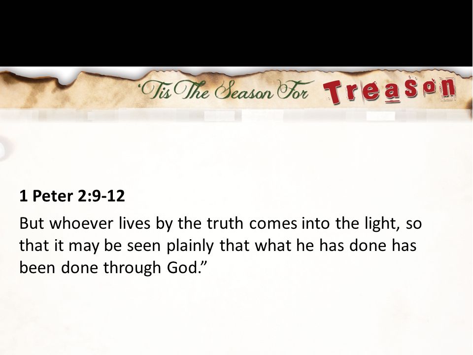 1 Peter 2:9-12 But whoever lives by the truth comes into the light, so that it may be seen plainly that what he has done has been done through God.