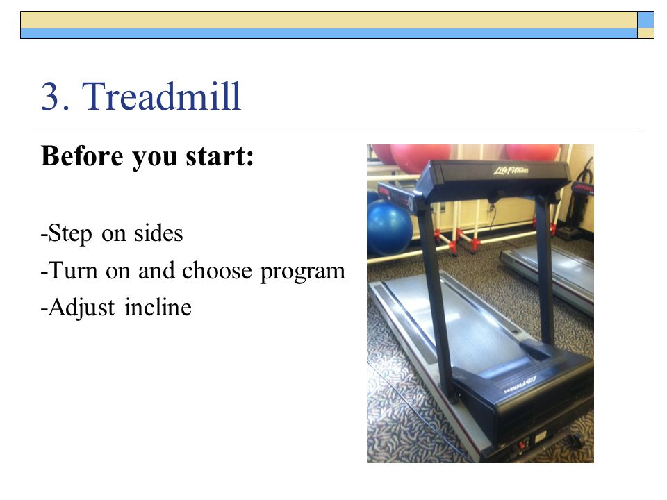 3. Treadmill Before you start: -Step on sides