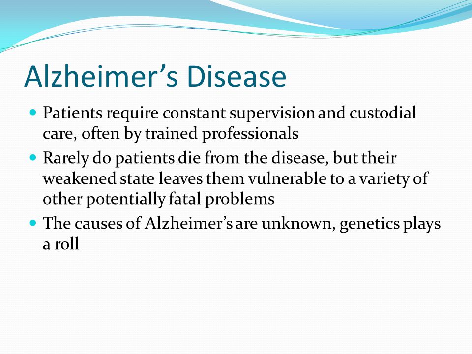 Alzheimer’s Disease Patients require constant supervision and custodial care, often by trained professionals.