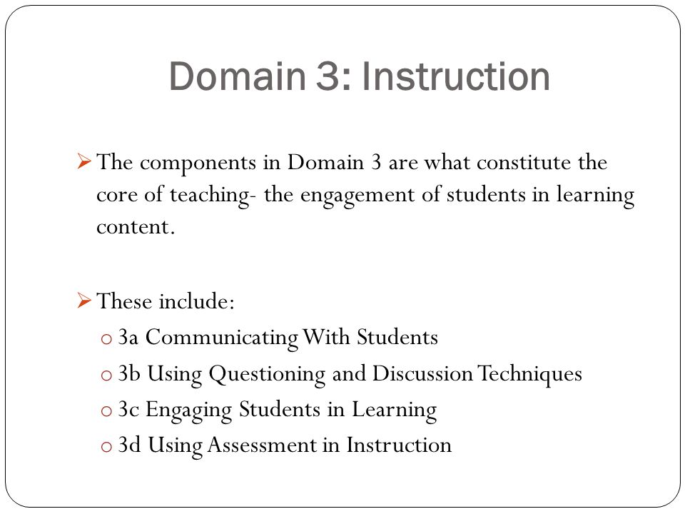 Domain 3: Instruction The components in Domain 3 are what constitute the core of teaching- the engagement of students in learning content.
