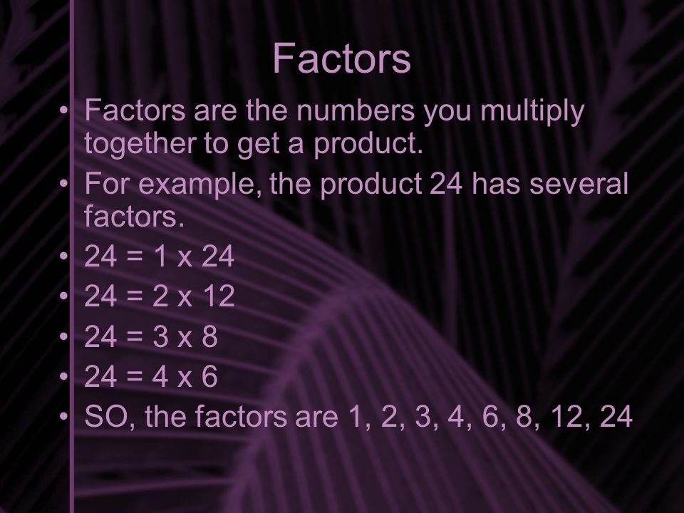 Factors Factors are the numbers you multiply together to get a product. For example, the product 24 has several factors.
