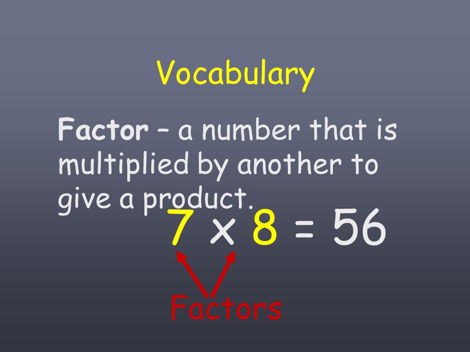 Vocabulary Factor – a number that is multiplied by another to give a product. 7 x 8 = 56 Factors