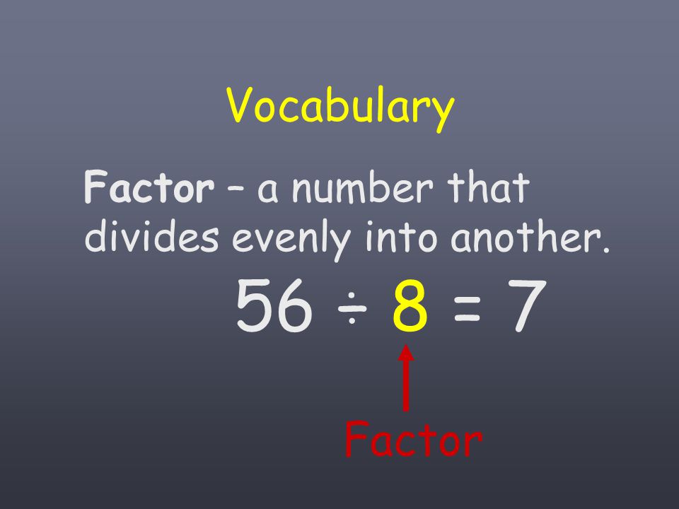 Vocabulary Factor – a number that divides evenly into another. 56 ÷ 8 = 7 Factor