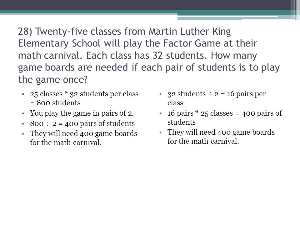 28) Twenty-five classes from Martin Luther King Elementary School will play the Factor Game at their math carnival. Each class has 32 students. How many game boards are needed if each pair of students is to play the game once
