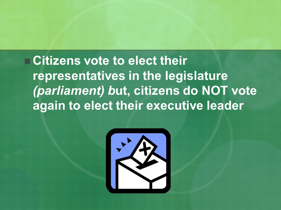 Citizens vote to elect their representatives in the legislature (parliament) but, citizens do NOT vote again to elect their executive leader