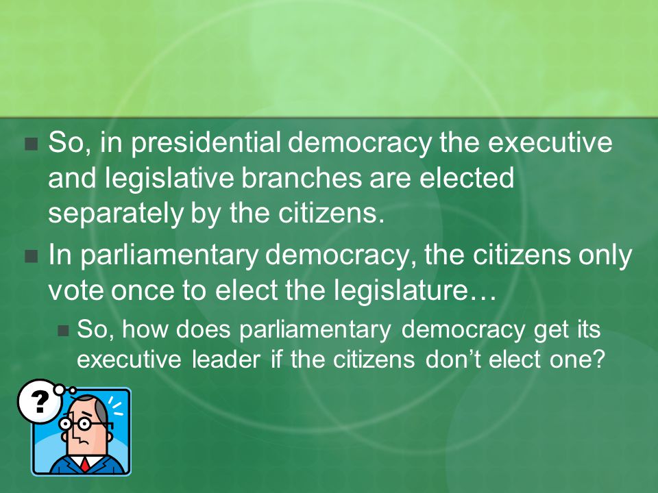 So, in presidential democracy the executive and legislative branches are elected separately by the citizens.