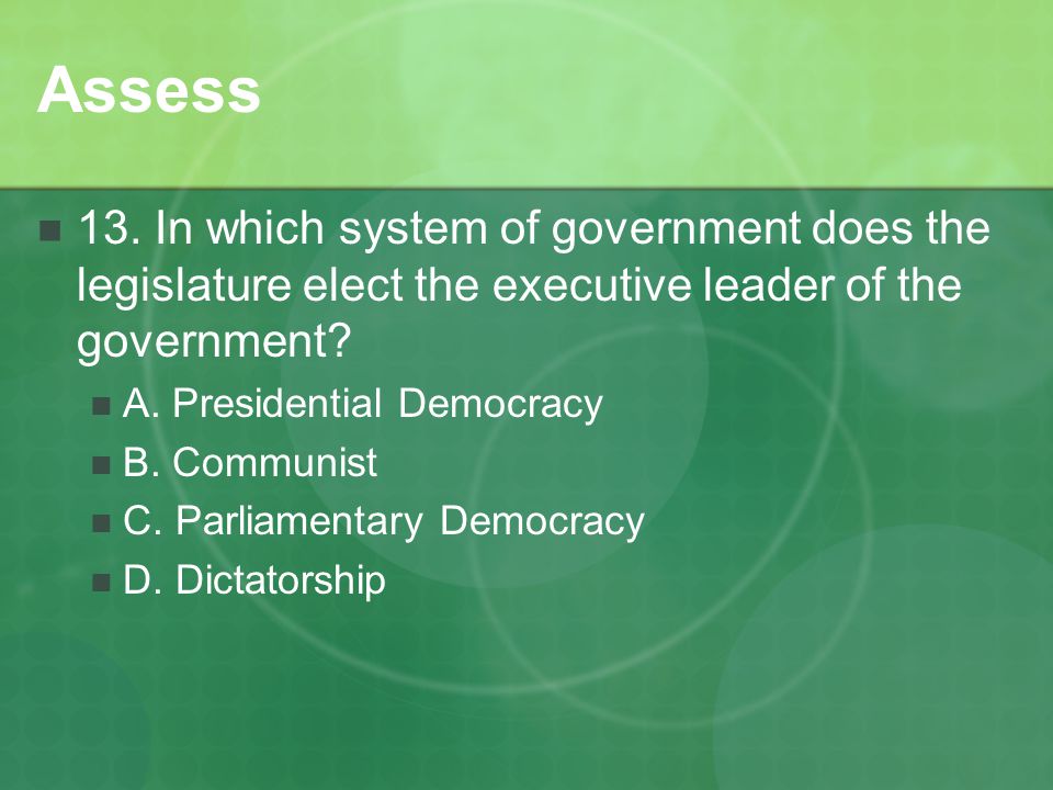 Assess 13. In which system of government does the legislature elect the executive leader of the government