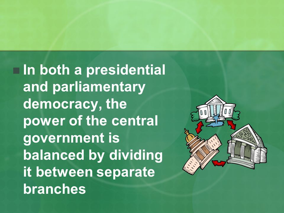 In both a presidential and parliamentary democracy, the power of the central government is balanced by dividing it between separate branches