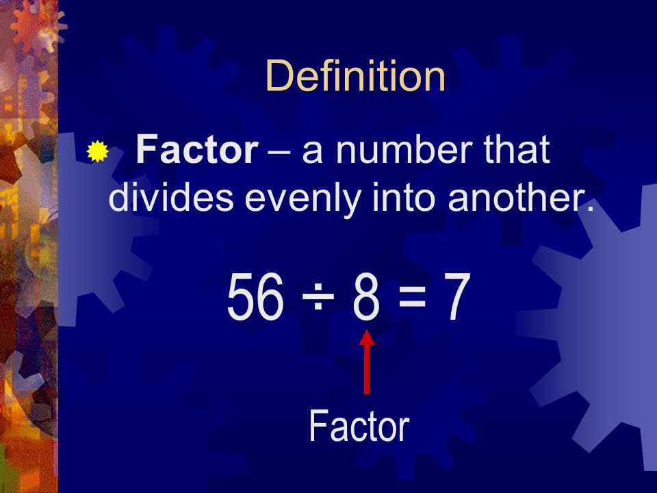 Definition Factor – a number that divides evenly into another. 56 ÷ 8 = 7 Factor