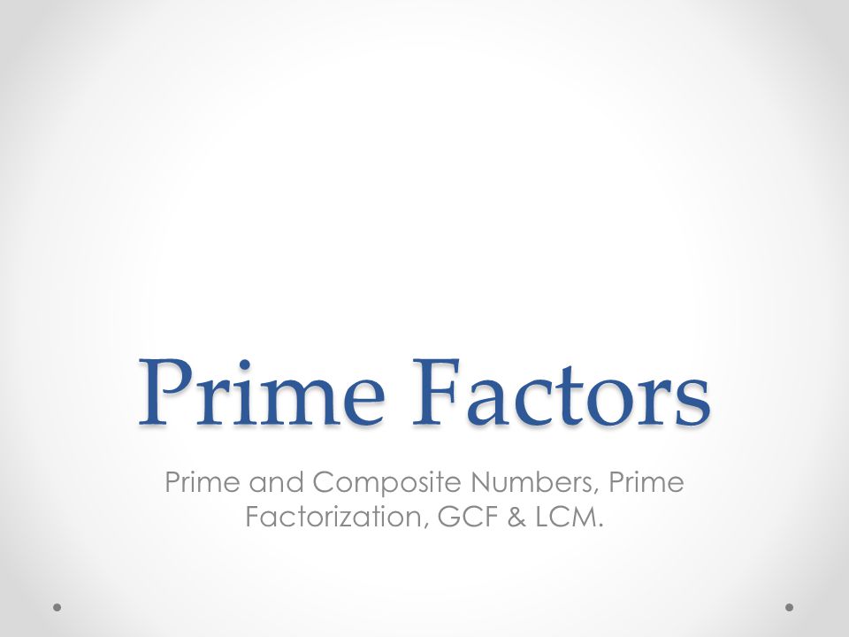 Prime and Composite Numbers, Prime Factorization, GCF & LCM.