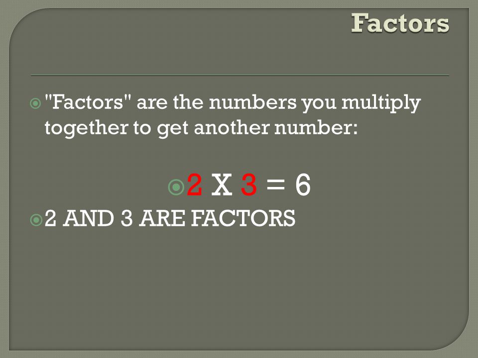 2 X 3 = 6 Factors 2 AND 3 ARE FACTORS