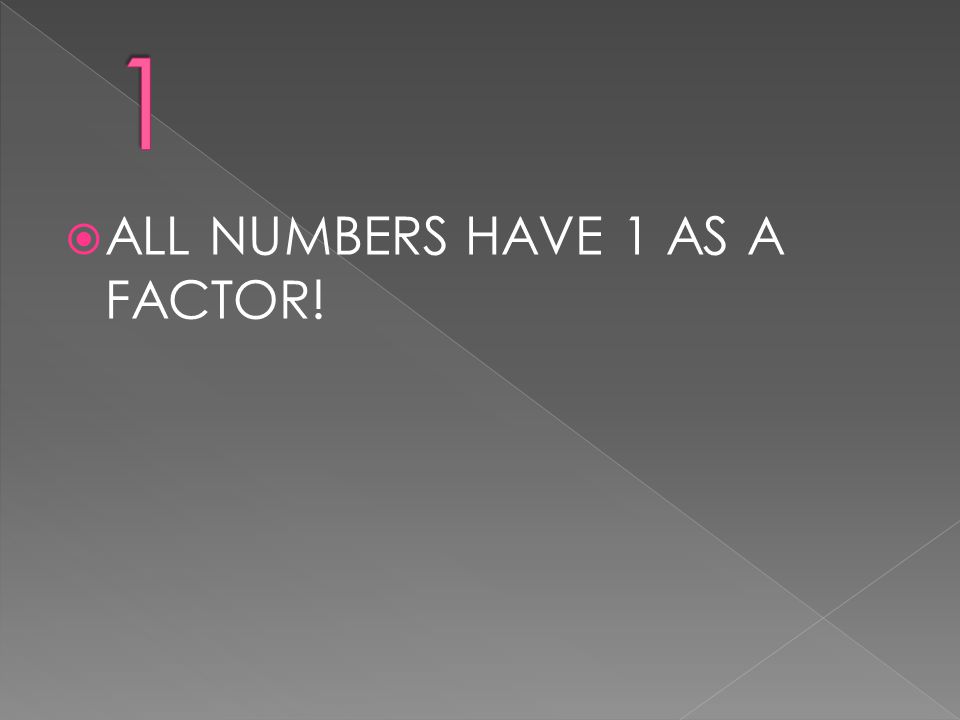 1 ALL NUMBERS HAVE 1 AS A FACTOR!