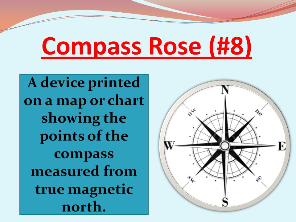 Compass Rose (#8) A device printed on a map or chart showing the points of the compass measured from true magnetic north.