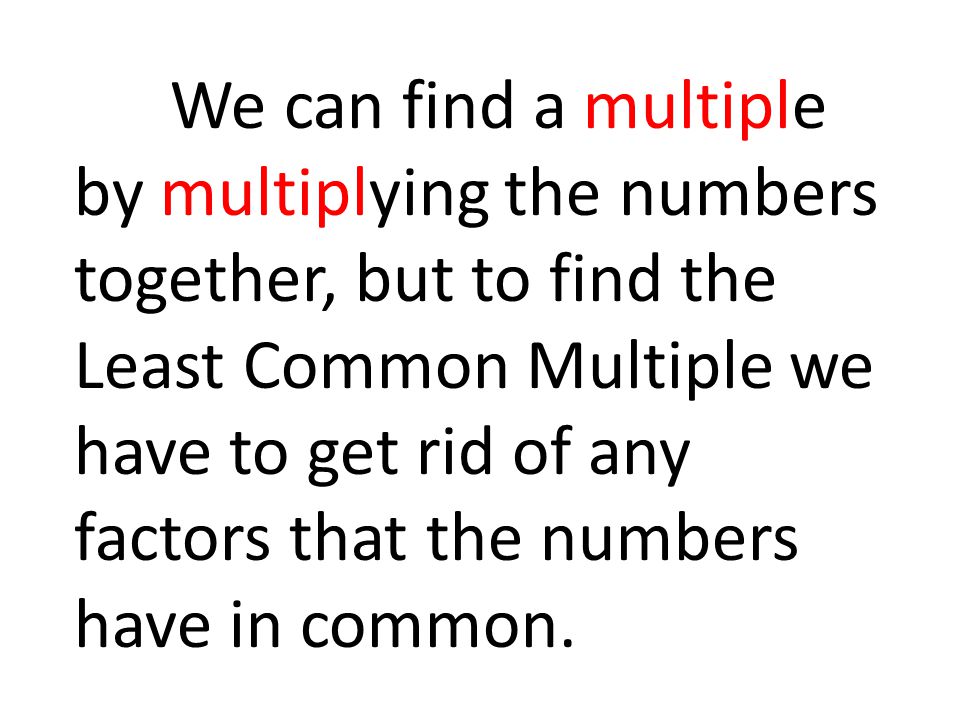 We can find a multiple by multiplying the numbers together, but to find the Least Common Multiple we have to get rid of any factors that the numbers have in common.