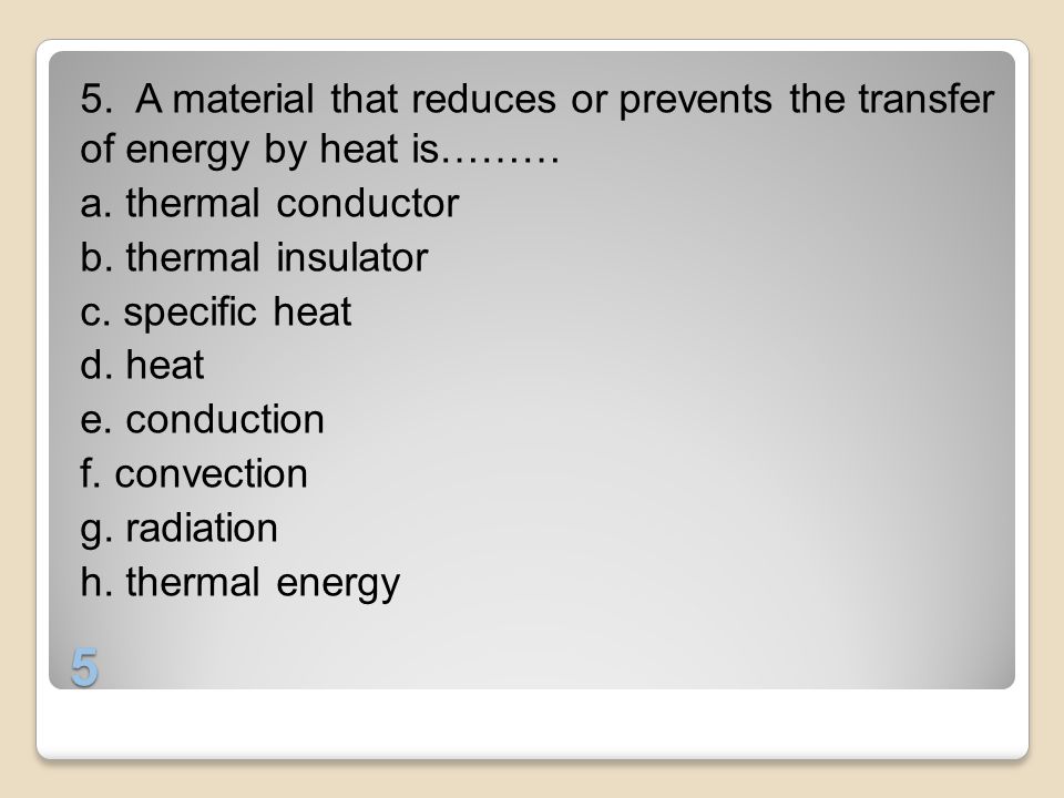 5. A material that reduces or prevents the transfer of energy by heat is……… a. thermal conductor b. thermal insulator c. specific heat d. heat e. conduction f. convection g. radiation h. thermal energy