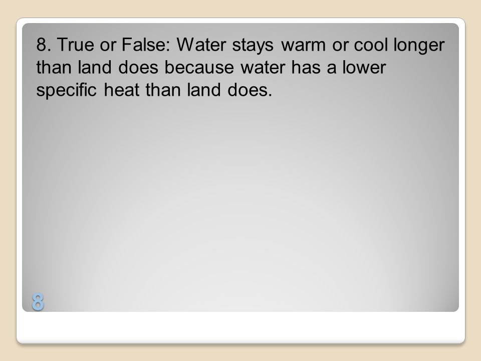 8. True or False: Water stays warm or cool longer than land does because water has a lower specific heat than land does.