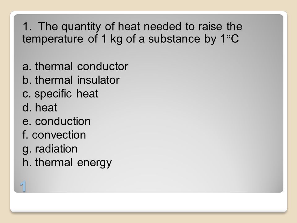 1. The quantity of heat needed to raise the temperature of 1 kg of a substance by 1C a. thermal conductor b. thermal insulator c. specific heat d. heat e. conduction f. convection g. radiation h. thermal energy