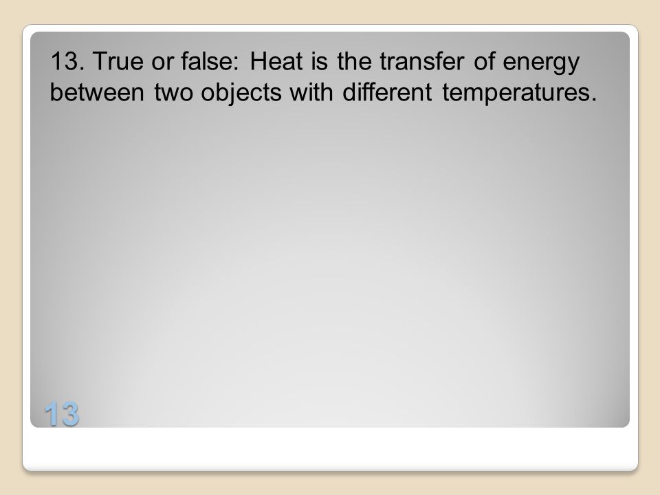 13. True or false: Heat is the transfer of energy between two objects with different temperatures.