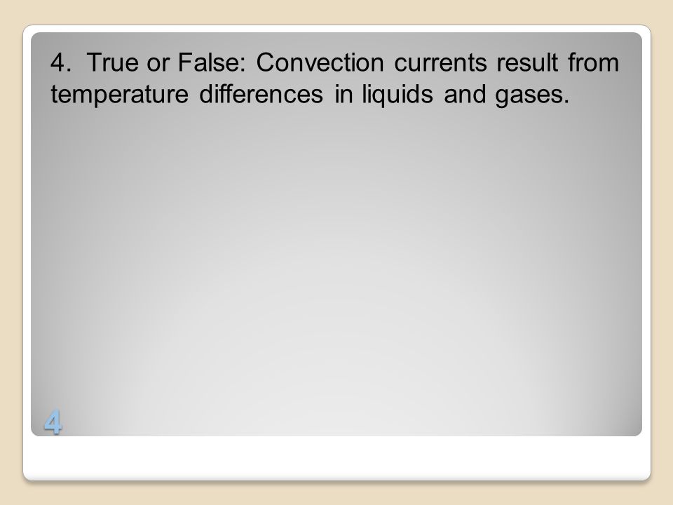 4. True or False: Convection currents result from temperature differences in liquids and gases.