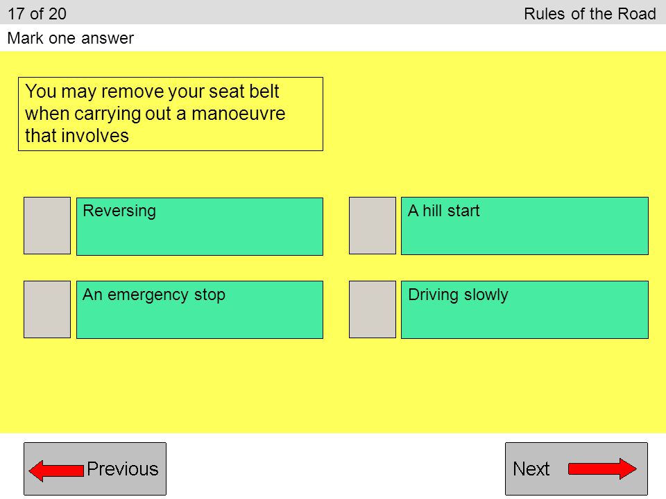 17 of 20 Rules of the Road Mark one answer. You may remove your seat belt when carrying out a manoeuvre that involves.