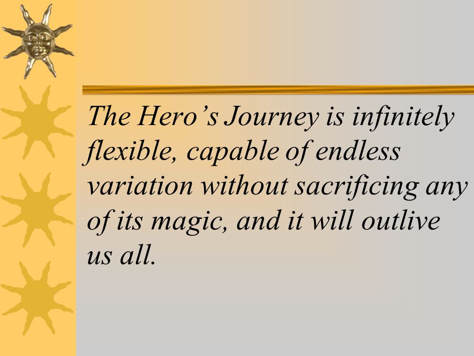The Hero’s Journey is infinitely flexible, capable of endless variation without sacrificing any of its magic, and it will outlive us all.