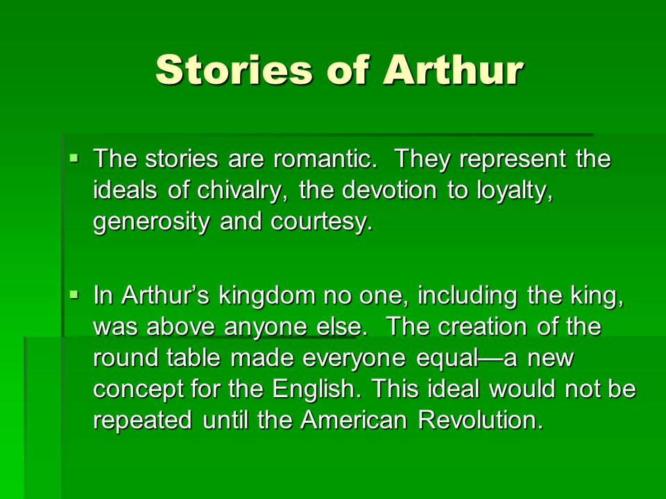 Stories of Arthur The stories are romantic. They represent the ideals of chivalry, the devotion to loyalty, generosity and courtesy.