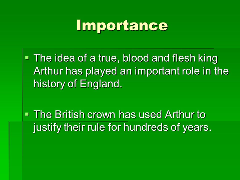 Importance The idea of a true, blood and flesh king Arthur has played an important role in the history of England.