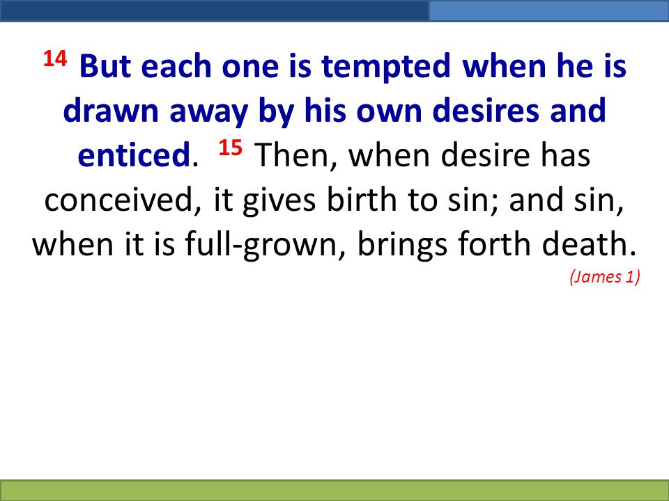 14 But each one is tempted when he is drawn away by his own desires and enticed. 15 Then, when desire has conceived, it gives birth to sin; and sin, when it is full-grown, brings forth death.
