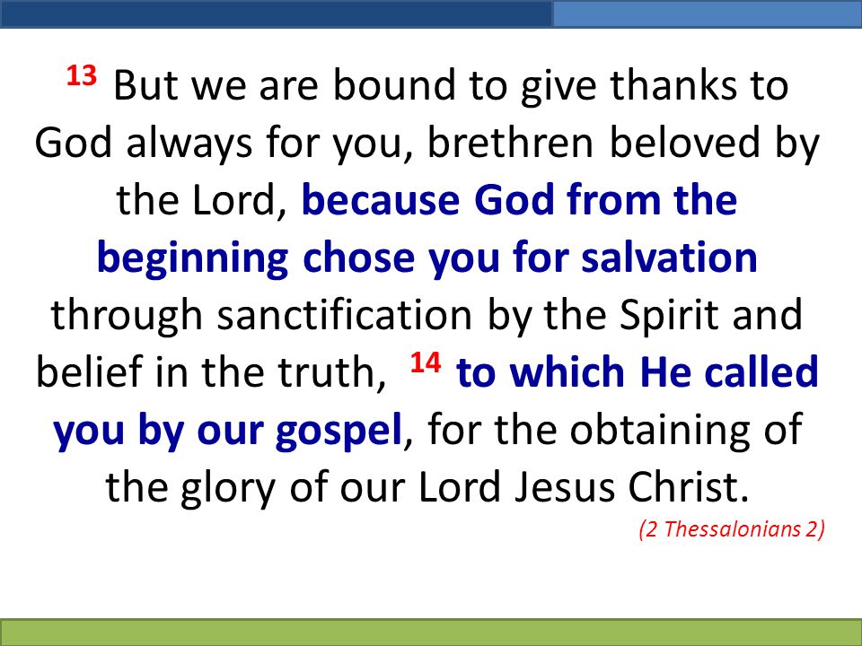 13 But we are bound to give thanks to God always for you, brethren beloved by the Lord, because God from the beginning chose you for salvation through sanctification by the Spirit and belief in the truth, 14 to which He called you by our gospel, for the obtaining of the glory of our Lord Jesus Christ.