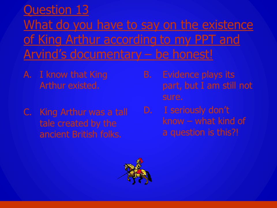 Question 13 What do you have to say on the existence of King Arthur according to my PPT and Arvind’s documentary – be honest!