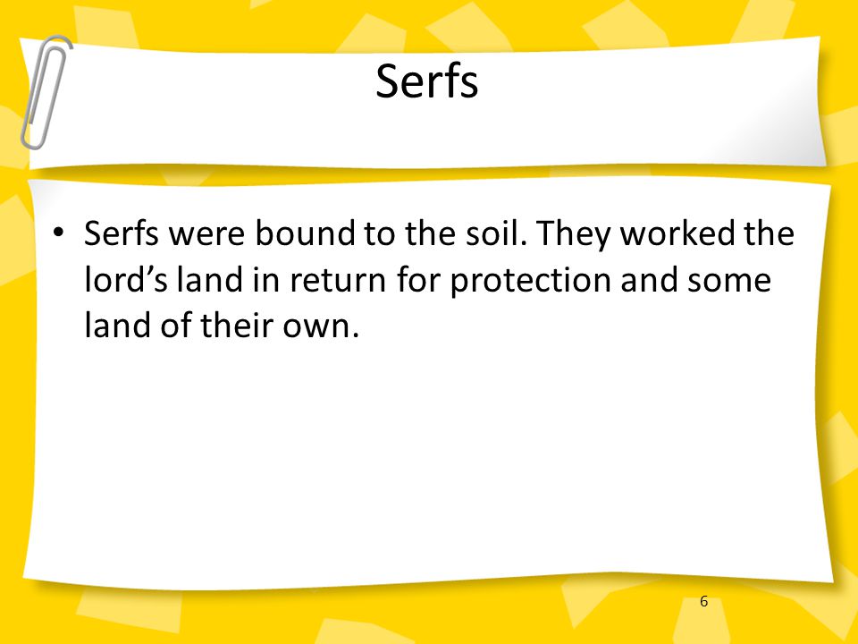 Serfs Serfs were bound to the soil. They worked the lord’s land in return for protection and some land of their own.