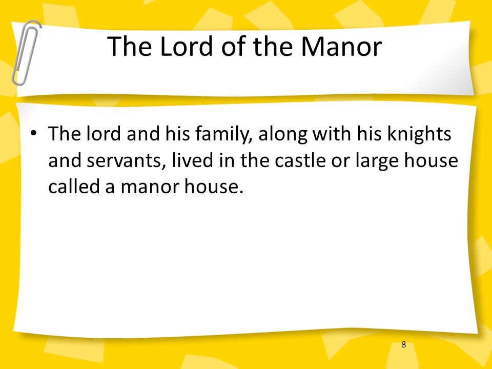 The Lord of the Manor The lord and his family, along with his knights and servants, lived in the castle or large house called a manor house.