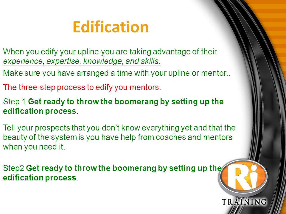 Edification When you edify your upline you are taking advantage of their experience, expertise, knowledge, and skills.