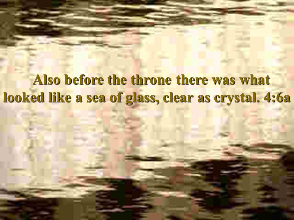 Also before the throne there was what looked like a sea of glass, clear as crystal. 4:6a
