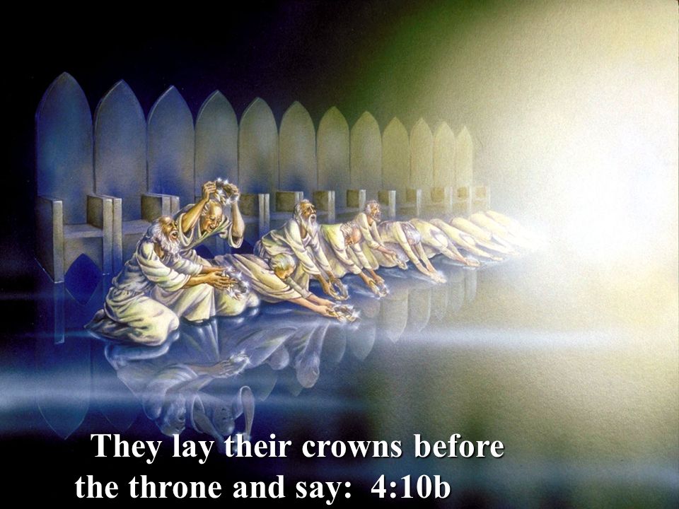 They lay their crowns before the throne and say: 4:10b