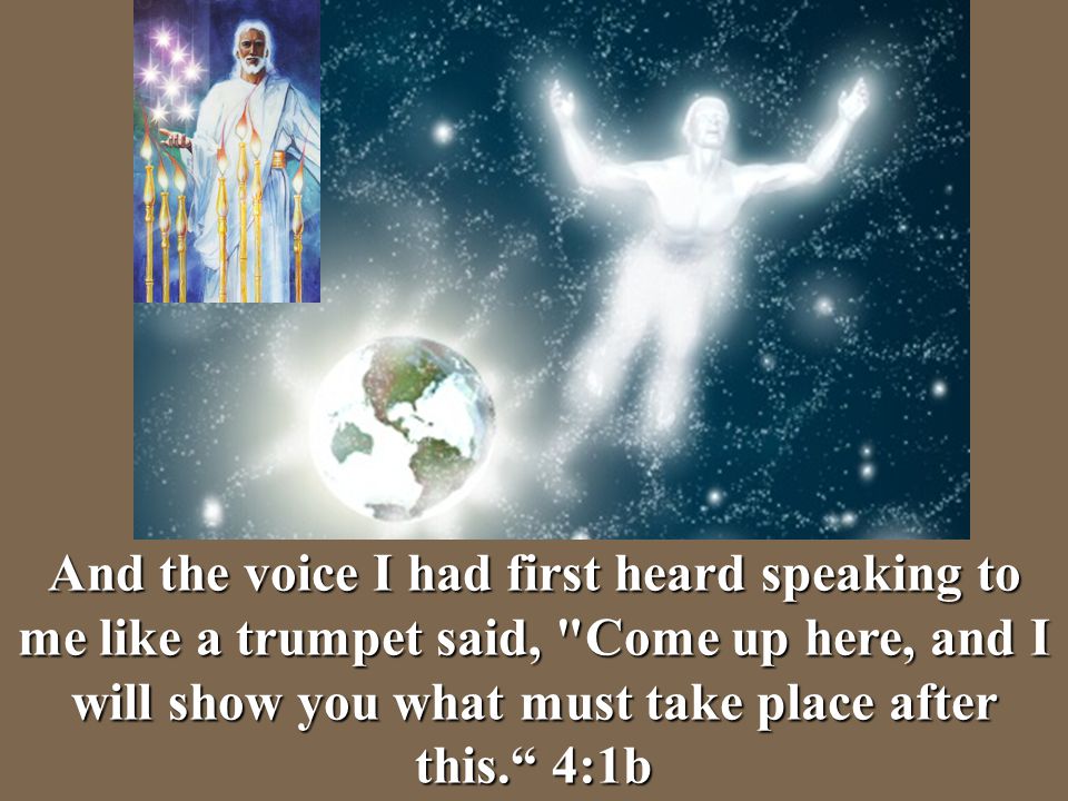 And the voice I had first heard speaking to me like a trumpet said, Come up here, and I will show you what must take place after this. 4:1b
