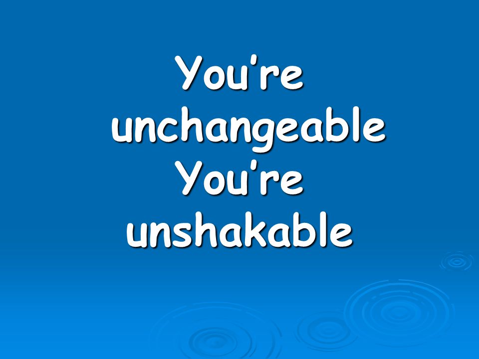 You’re unchangeable You’re unshakable