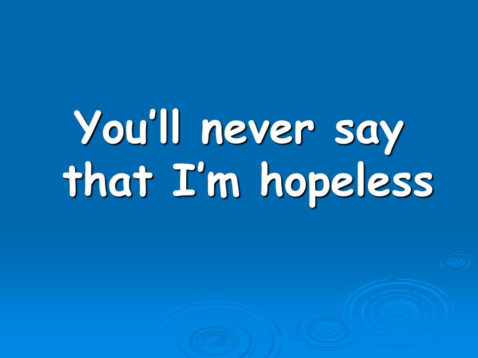 You’ll never say that I’m hopeless