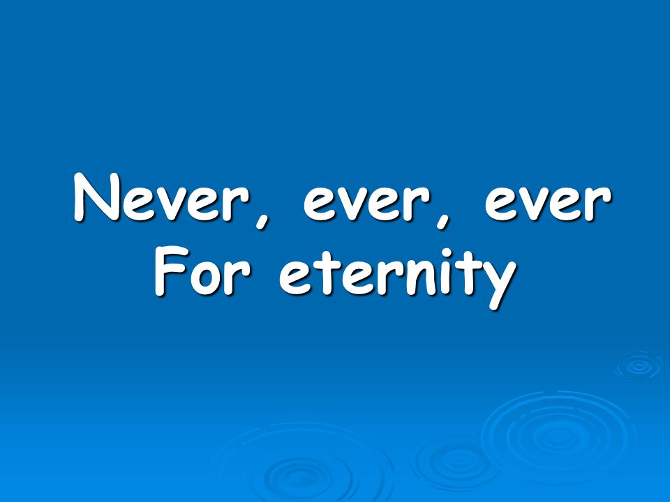 Never, ever, ever For eternity