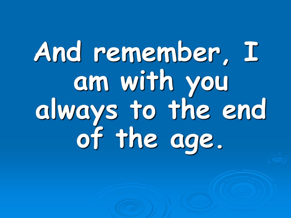 And remember, I am with you always to the end of the age.