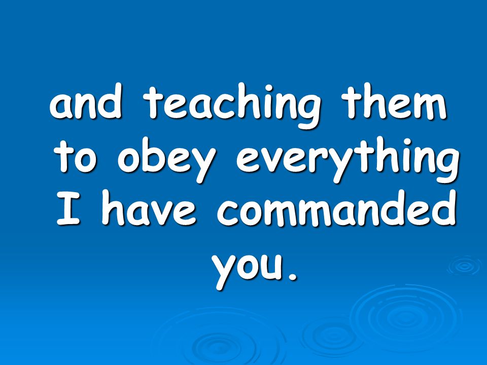and teaching them to obey everything I have commanded you.