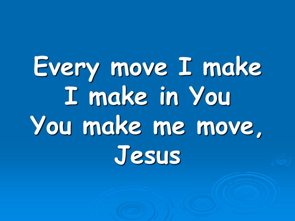 Every move I make I make in You You make me move, Jesus