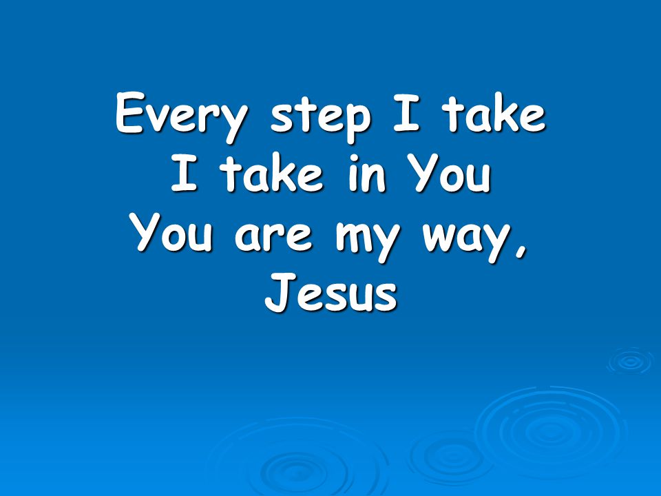 Every step I take I take in You You are my way, Jesus