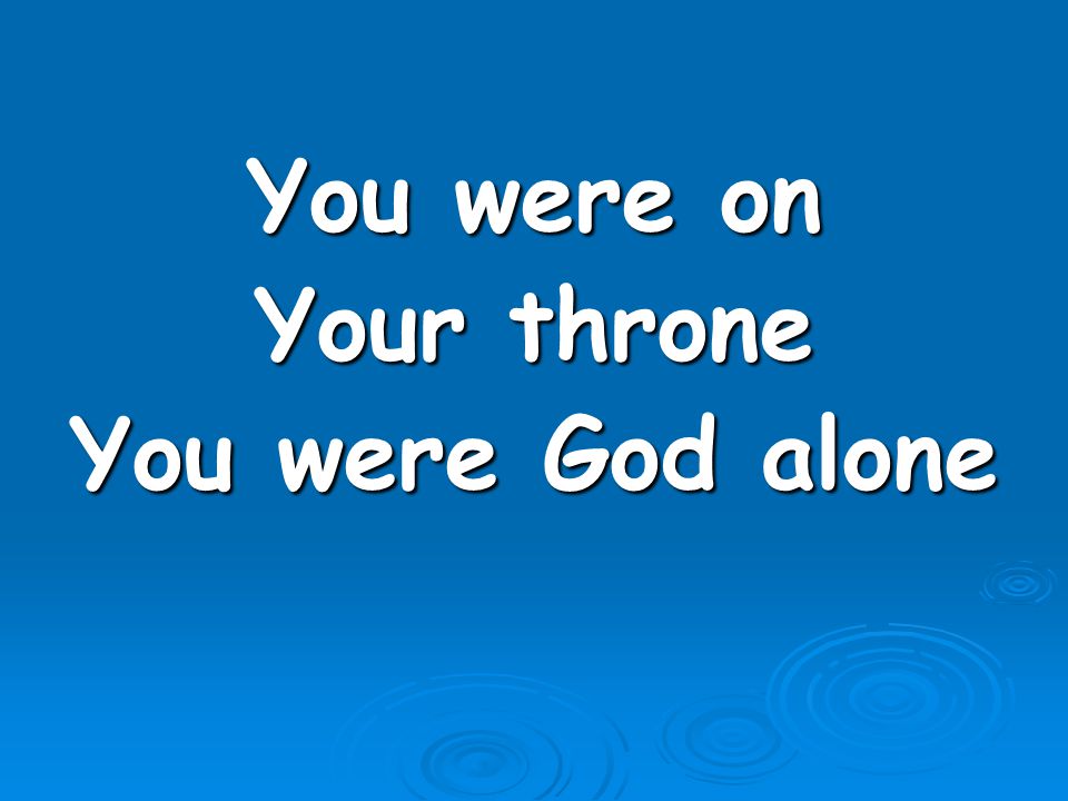 You were on Your throne You were God alone