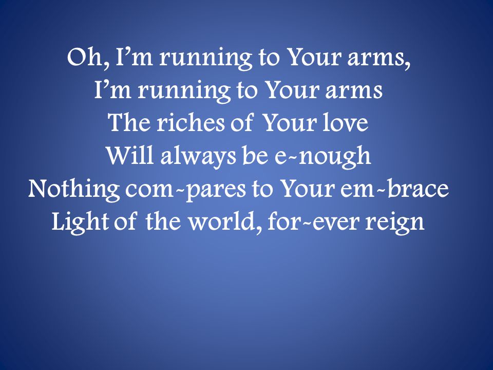 Oh, I’m running to Your arms, I’m running to Your arms The riches of Your love Will always be e-nough Nothing com-pares to Your em-brace Light of the world, for-ever reign