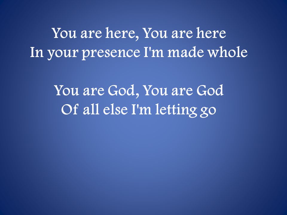 You are here, You are here In your presence I m made whole You are God, You are God Of all else I m letting go