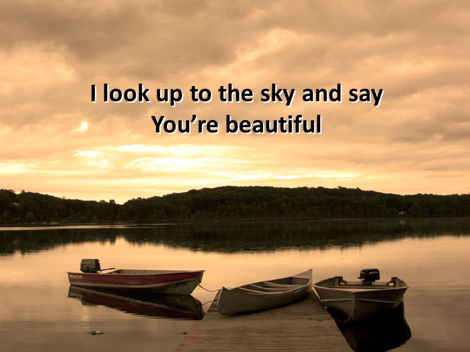 I look up to the sky and say You’re beautiful
