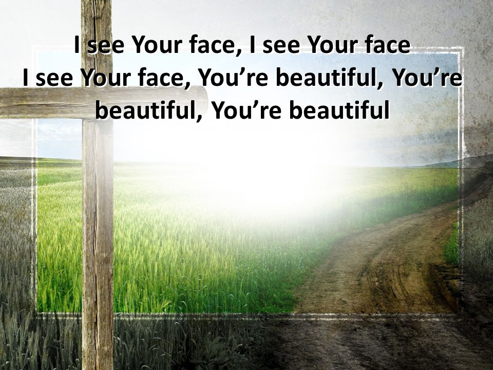 I see Your face, I see Your face I see Your face, You’re beautiful, You’re beautiful, You’re beautiful